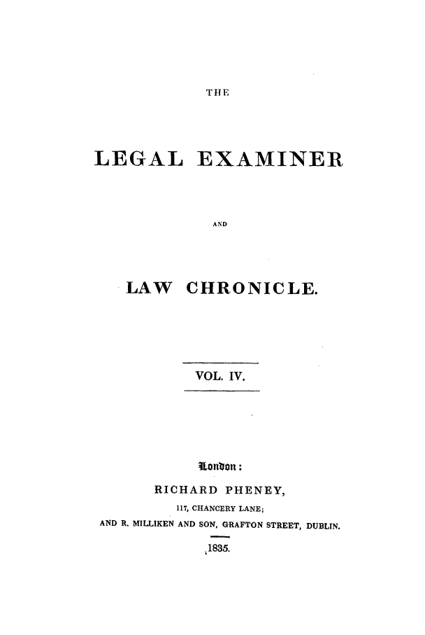 handle is hein.journals/lexamch4 and id is 1 raw text is: THE

LEGAL EXAMINER
AND
LAW CHRONICLE.

VOL. IV.
RICHARD PHENEY,
117, CHANCERY LANE;
AND R. MILLIKEN AND SON, GRAFTON STREET, DUBLIN.
1835.


