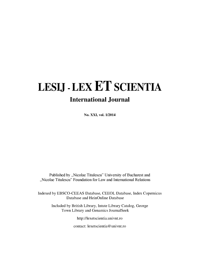 handle is hein.journals/lexetsc21 and id is 1 raw text is: LESIJ - LEX ET SCIENTIA
International Journal
No. XXI, vol. 1/2014
Published by ,,Nicolae Titulescu University of Bucharest and
,,Nicolae Titulescu Foundation for Law and International Relations
Indexed by EBSCO-CEEAS Database, CEEOL Database, Index Copernicus
Database and HeinOnline Database
Included by British Library, Intute Library Catalog, George
Town Library and Genamics JournalSeek
http://lexetscientia.univnt.ro
contact: lexetscientia@univnt.ro


