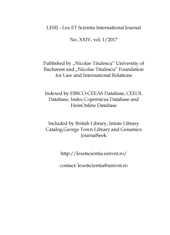 handle is hein.journals/lexetsc24 and id is 1 raw text is: 



LESIJ  - Lex ET Scientia International Journal

           No. XXIV, vol. 1/2017



Published by ,,Nicolae Titulescu University of
Bucharest and,,Nicolae Titulescu Foundation
     for Law and International Relations


 Indexed by EBSCO-CEEAS   Database, CEEOL
 Database,  Index Copernicus Database and
            HeinOnline Database


  Included by British Library, Intute Library
  Catalog,George Town Library and Genamics
                JournalSeek


       http:/ /lexetscientia.univnt.ro/


contact: lexetscientia@univnt.ro


