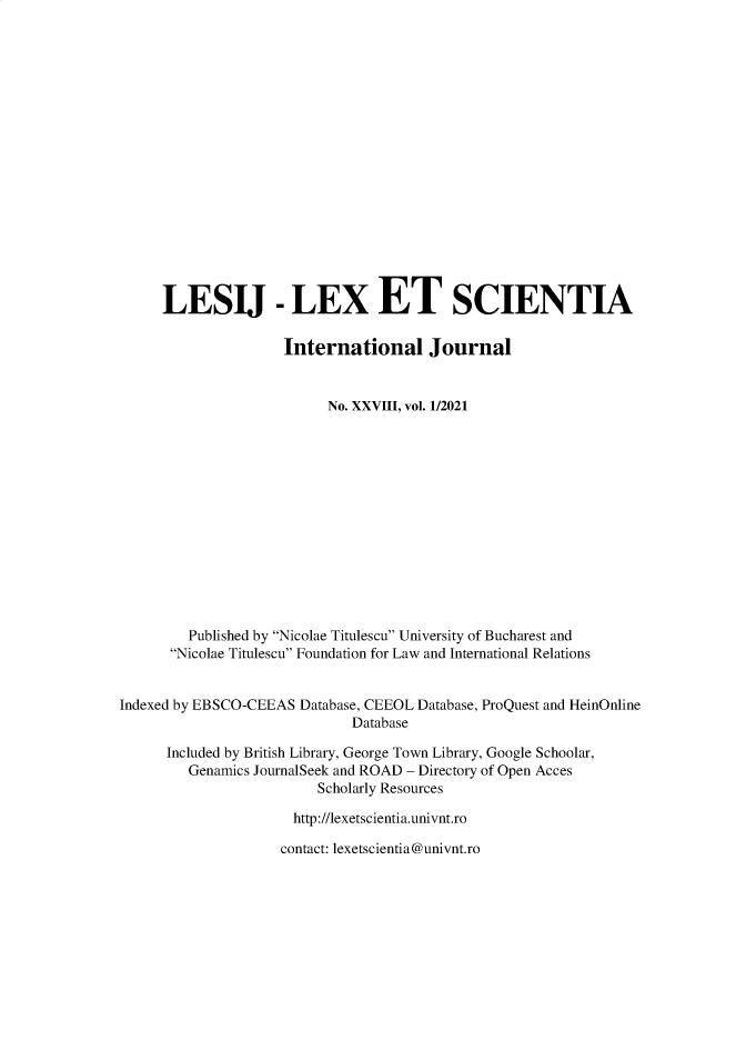 handle is hein.journals/lexetsc28 and id is 1 raw text is: LESIJ - LEX ET SCIENTIA
International Journal
No. XXVIII, vol. 1/2021
Published by Nicolae Titulescu University of Bucharest and
Nicolae Titulescu Foundation for Law and International Relations
Indexed by EBSCO-CEEAS Database, CEEOL Database, ProQuest and HeinOnline
Database
Included by British Library, George Town Library, Google Schoolar,
Genamics JournalSeek and ROAD - Directory of Open Acces
Scholarly Resources
http://lexetscientia.univnt.ro

contact: lexetscientia@univnt.ro


