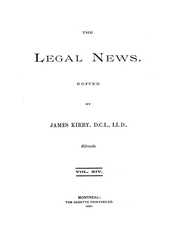 handle is hein.journals/lglnws14 and id is 1 raw text is: THE IF-

LEGAL

NEws.

R D YVT t D
JAMES KIRBY, D.C.L., LL D.,
;Adpocale.
,vocn., xxyN.

MONTREAL:
THE GAZETTE PRINTING CO.
1891.


