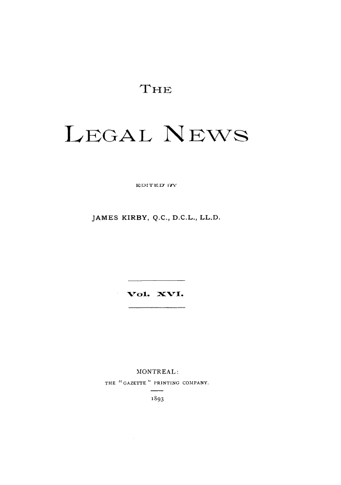 handle is hein.journals/lglnws16 and id is 1 raw text is: TrHE
LEGAL ND-WS
JAMES KIRBY, Q.C., D.C.L., LL.D.

XTc4. XYVI.

MONTREAL:
THE GAZETTE PRINTING COMPANY.
1893


