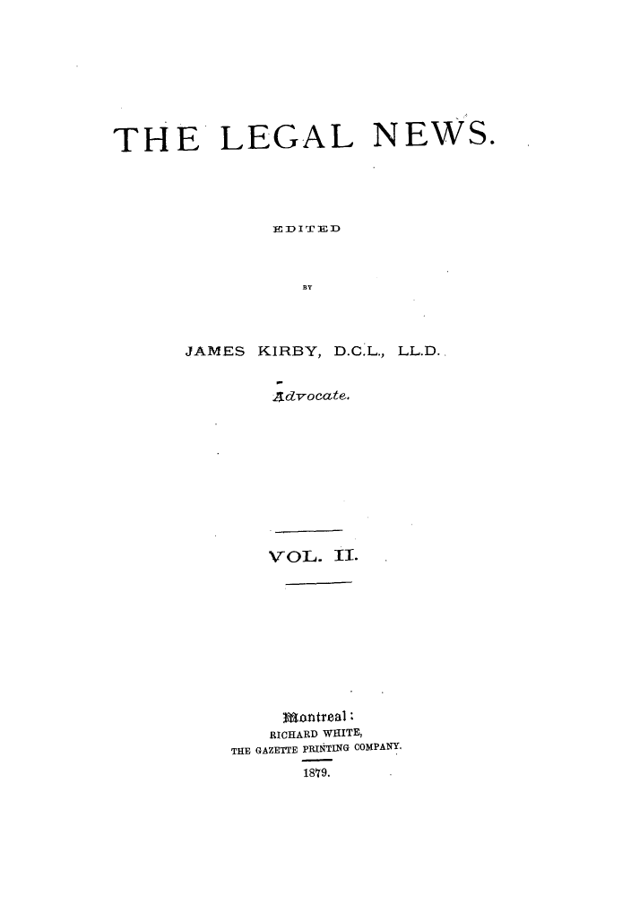 handle is hein.journals/lglnws2 and id is 1 raw text is: THE LEGAL NEWS.
BY
JAMES KIRBY, D.C.L., L-L.D.,

.ad-vocate-

VOL. UI.
RICHARD WHITE,
THE GAZETTE PR31NTING COMPANY,
18'79.


