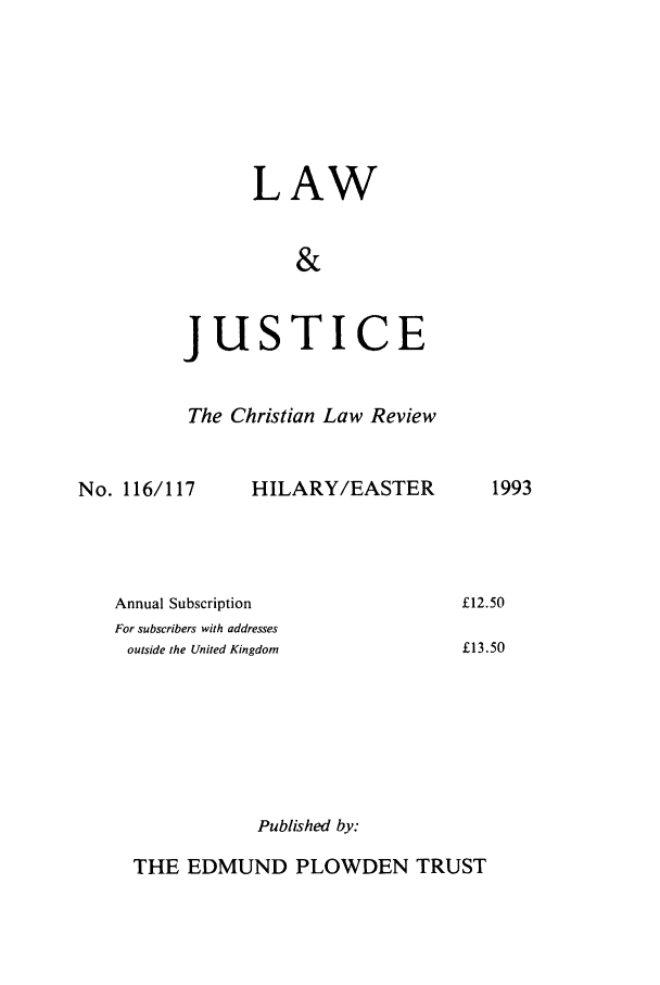 handle is hein.journals/ljusclr116 and id is 1 raw text is: LAW
&

jus

TICE

The Christian Law Review

No. 116/117

HILARY/EASTER

Annual Subscription
For subscribers with addresses
outside the United Kingdom

1993

£12.50
£13.50

Published by:

THE EDMUND PLOWDEN TRUST


