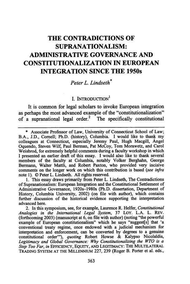 handle is hein.journals/lla37 and id is 403 raw text is: THE CONTRADICTIONS OF
SUPRANATIONALISM:
ADMINISTRATIVE GOVERNANCE AND
CONSTITUTIONALIZATION IN EUROPEAN
INTEGRATION SINCE THE 1950s
Peter L. Lindseth *
I. INTRODUCTION'
It is common for legal scholars to invoke European integration
as perhaps the most advanced example of the constitutionalization
of a supranational legal order.2 The specifically constitutional
* Associate Professor of Law, University of Connecticut School of Law;
B.A., J.D., Comell; Ph.D. (history), Columbia. I would like to thank my
colleagues at Connecticut, especially Jeremy Paul, Hugh Macgill, Angel
Oquendo, Steven Wilf, Paul Berman, Pat McCoy, Tom Morawetz, and Carol
Weisbrod, for extremely helpful comments during a faculty workshop in which
I presented an earlier draft of this essay. I would also like to thank several
members of the faculty at Columbia, notably Volker Berghahn, George
Berma=n, Walter Mattli, and Robert Paxton, who provided very incisive
comments on the longer work on which this contribution is based (see infra
note 1). © Peter L. Lindseth. All rights reserved.
1. This essay draws primarily from Peter L. Lindseth, The Contradictions
of Supranationalism: European Integration and the Constitutional Settlement of
Administrative Governance, 1920s-1980s (Ph.D. dissertation, Department of
History, Columbia University, 2002) (on file with author), which contains
further discussion of the historical evidence supporting the interpretation
advanced here.
2. In this symposium, see, for example, Laurence R. Helfer, Constitutional
Analogies in the International Legal System, 37 LOY. L.A. L. REV.
(forthcoming 2003) (manuscript at 6, on file with author) (noting the powerful
example of European constitutionalism which he says suggest[s] that 'a
conventional treaty regime, once endowed with a judicial mechanism for
interpretation and enforcement, can be converted by degrees to a genuine
constitutional order'), quoting Robert Howse & Kalypso Nicolaidis,
Legitimacy and Global Governance: Why Constitutionalizing the WTO is a
Step Too Far, in EFFICIENCY, EQUITY, AND LEGITIMACY: THE MULTILATERAL
TRADING SYSTEM AT THE MILLENNIUM 227, 239 (Roger B. Porter et al. eds.,


