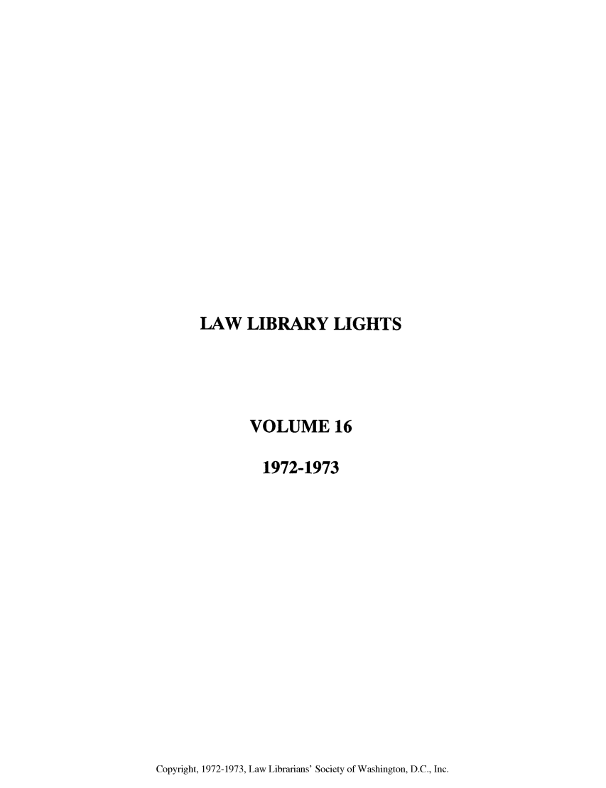 handle is hein.journals/lll16 and id is 1 raw text is: LAW LIBRARY LIGHTS

VOLUME 16
1972-1973

Copyright, 1972-1973, Law Librarians' Society of Washington, D.C., Inc.


