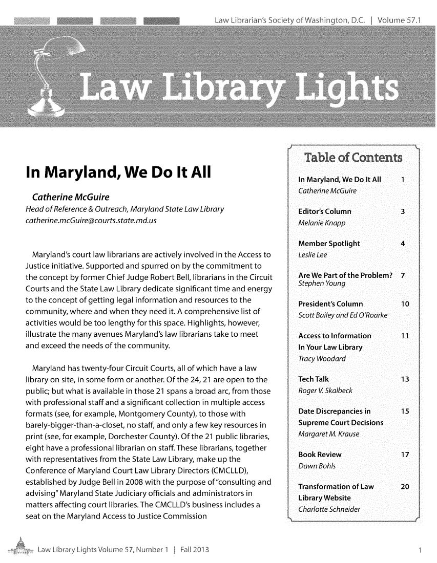 handle is hein.journals/lll57 and id is 1 raw text is: In Maryland, We Do It All
Catherine McGuire
Head of Reference & Outreach, Maryland State Law Library
catherine.mcGuire@courts.state.md. us
Maryland's court law librarians are actively involved in the Access to
Justice initiative. Supported and spurred on by the commitment to
the concept by former Chief Judge Robert Bell, librarians in the Circuit
Courts and the State Law Library dedicate significant time and energy
to the concept of getting legal information and resources to the
community, where and when they need it. A comprehensive list of
activities would be too lengthy for this space. Highlights, however,
illustrate the many avenues Maryland's law librarians take to meet
and exceed the needs of the community.
Maryland has twenty-four Circuit Courts, all of which have a law
library on site, in some form or another. Of the 24, 21 are open to the
public; but what is available in those 21 spans a broad arc, from those
with professional staff and a significant collection in multiple access
formats (see, for example, Montgomery County), to those with
barely-bigger-than-a-closet, no staff, and only a few key resources in
print (see, for example, Dorchester County). Of the 21 public libraries,
eight have a professional librarian on staff. These librarians, together
with representatives from the State Law Library, make up the
Conference of Maryland Court Law Library Directors (CMCLLD),
established by Judge Bell in 2008 with the purpose ofconsulting and
advising Maryland State Judiciary officials and administrators in
matters affecting court libraries. The CMCLLD's business includes a
seat on the Maryland Access to Justice Commission

Table of Contents

In Maryland, We Do It All
Catherine McGuire
Editor's Column
Melanie Knapp
Member Spotlight
Leslie Lee
Are We Part of the Problem?
Stephen Young
President's Column
Scott Bailey and Ed O'Roarke
Access to Information
In Your Law Library
Tracy Woodard
Tech Talk
Roger V Skalbeck
Date Discrepancies in
Supreme Court Decisions
Margaret M. Krause
Book Review
Dawn Bohls
Transformation of Law
Library Website
Charlotte Schneider

Law Library Lights Voume 57, Number I I

wl Ibrr i n' cri-ety oF- Wa;hinat-

12013


