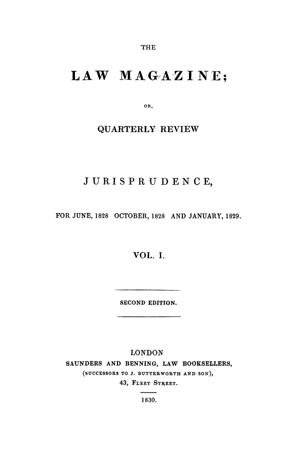 handle is hein.journals/lmag1 and id is 1 raw text is: THE

LAW MAGAZINE;
OR,
QUARTERLY REVIEW

JURISPRUDENCE,
FOR JUNE, 1828 OCTOBER, 1828 AND JANUARY, 1829.
VOL. I.

SECOND EDITION.

LONDON
SAUNDERS AND BENNING, LAW BOOKSELLERS,
(SUCCESSORS TO 3. BUTTERWORTH AND SON),
43, FLEET STREET.
1830.


