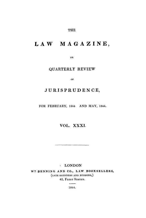 handle is hein.journals/lmag31 and id is 1 raw text is: THE

LAW MAGAZINE,
OR
QUARTERLY REVIEW
OF
JURISPRUDENCE,
FOR FEBRUARY, 1844  AND MAY, 1844.
VOL. XXXI.

LONDON
W-  D3ENNING AND CO., LAW          BOOKSELLERS,
(LATE SAUNDERS AND BENNING,)
43, FLEET STREET.
1844.


