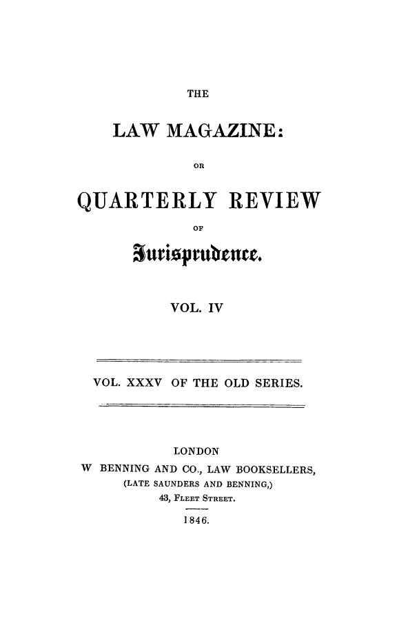 handle is hein.journals/lmag35 and id is 1 raw text is: THE

LAW MAGAZINE:
OR
QUARTERLY REVIEW
OF

nriVp rIVta.
VOL. IV

VOL. XXXV OF THE OLD SERIES.
LONDON
W BENNING AND CO., LAW BOOKSELLERS,
(LATE SAUNDERS AND BENNING,)
43, FLEET STREET.
1846.


