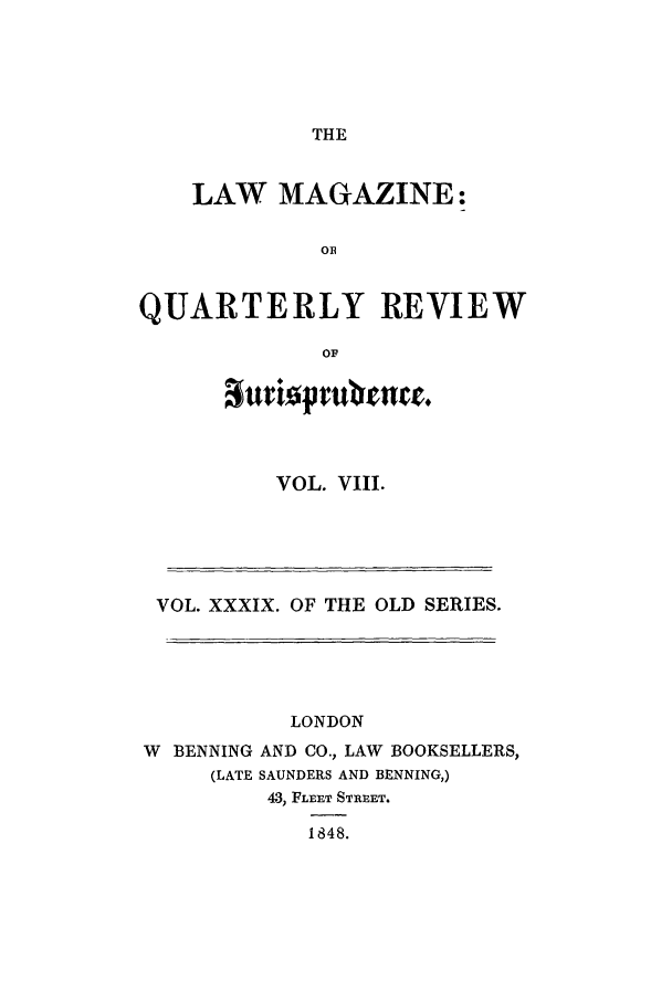 handle is hein.journals/lmag39 and id is 1 raw text is: THE

LAW MAGAZINE:
OR
QUARTERLY REVIEW
OF

VOL. VIII.

VOL. XXXIX. OF THE OLD SERIES.
LONDON
W BENNING AND CO., LAW BOOKSELLERS,
(LATE SAUNDERS AND BENNING,)
43, FLEET STREET.
1848.


