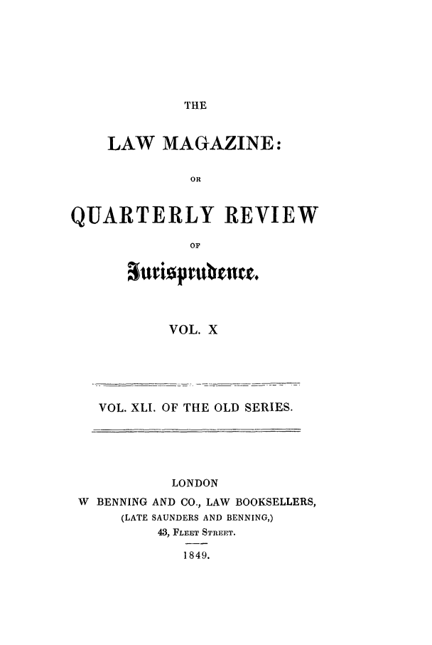 handle is hein.journals/lmag41 and id is 1 raw text is: THE

LAW MAGAZINE:
OR
QUARTERLY REVIEW
OF

VOL. X

VOL. XLI. OF THE OLD SERIES.

LONDON
W BENNING AND CO., LAW BOOKSELLERS,
(LATE SAUNDERS AND BENNING,)
43, FLEET STREET.
1849.


