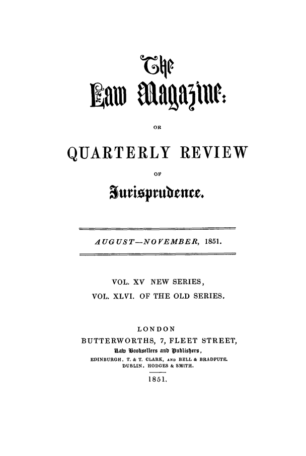 handle is hein.journals/lmag46 and id is 1 raw text is: OR
QUARTERLY REVIEW
OF

suriopru na.

AUGUST-NOVEMBER, 1851.
VOL. XV   NEW SERIES,
VOL. XLVI. OF THE OLD SERIES.
LONDON
BUTTERWORTHS, 7, FLEET STREET,
hiab roooe11er aunb 1ubli0Tjero,
EDINBURGH. T. & T. CLARK, AND BELL & BRADFUTE.
DUBLIN. HODGES & SMITH.
1851.


