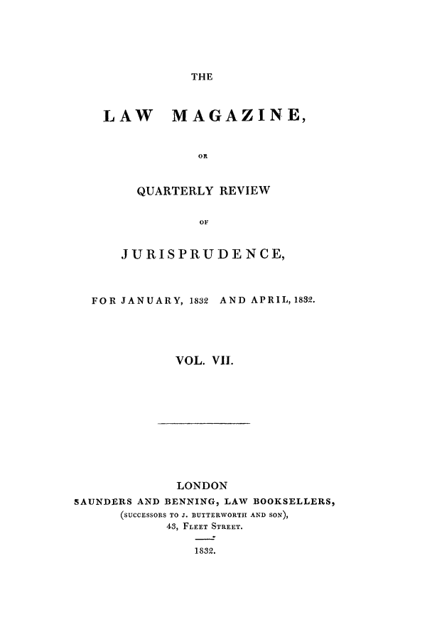 handle is hein.journals/lmag7 and id is 1 raw text is: THE

LAW MAGAZINE,
OR
QUARTERLY REVIEW
OF
JURISPRUDENCE,
FOR JANUARY, 1832  AND APRIL, 1832.
VOL. VII.

LONDON
SAUNDERS AND BENNING, LAW BOOKSELLERS,
(SUCCESSORS TO J. BUTTERWORTH AND SON),
43, FLEET STREET.
1832.


