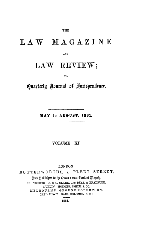 handle is hein.journals/lmaga11 and id is 1 raw text is: THE

LAW

MAGAZINE

AND

LAW REVIEW;
ORl,

KAY to AUGUST, 1861.

VOLUME XI.
LONDON
BUTTERWORTHS, 7, FLEET

STREET,

,T~ uhfiscrzs f ia flj Queut s nzoof (xtUmln jzsfiy
EDINBURGH T. & T. CLARK, AND BELL & BRADFUTE.
DUBLIN HODGES, SMITH & CO.
MELBOURNE GEORGE ROBERTSON.
CAPE TOWN SAUL SOLOMON & CO.
1861.


