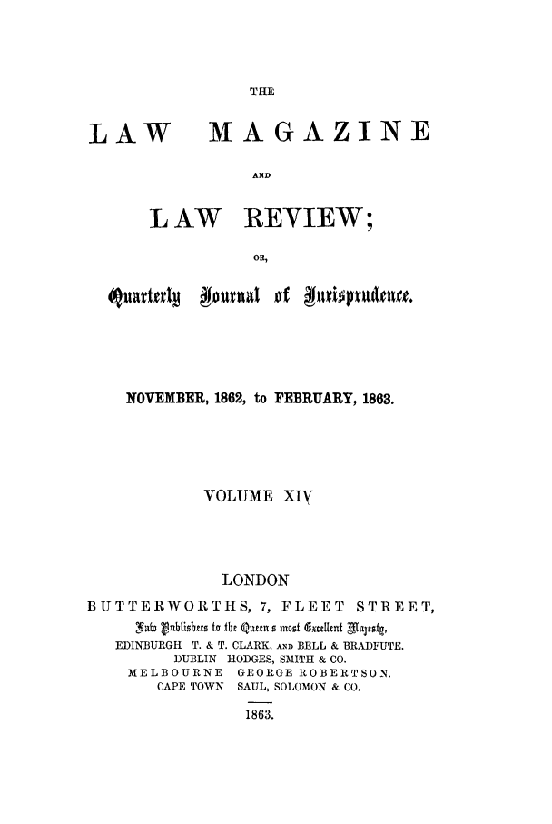 handle is hein.journals/lmaga14 and id is 1 raw text is: THE

LAW

MAGAZINE

AND

L AW REVIEW;
Oa,
(Qu~dm 00millof 01iprutnve

NOVEMBER, 1862, to FEBRUARY, 1863.
VOLUME XI
LONDON
BUTTERWORTHS, 7, FLEET STREET,
s  vublishus to r Qutn s most excellmit  L~s1a,
EDINBURGH T. & T. CLARK, AND BELL & BRADFUTE.
DUBLIN HODGES, SMITH & CO.
M1ELBOURNE GEORGE ROBERTSON.
CAPE TOWVN SAUL, SOLOMON & CO.
1863.


