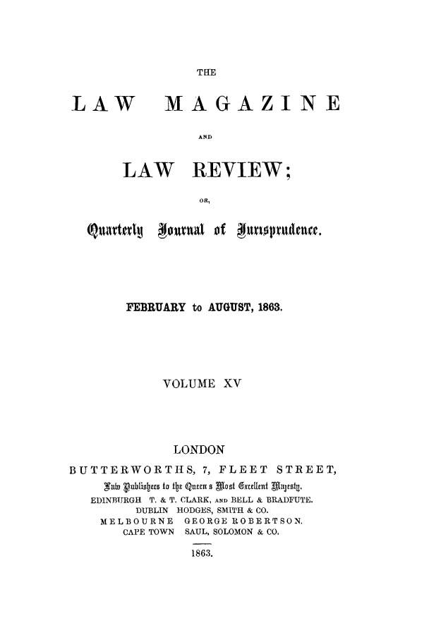 handle is hein.journals/lmaga15 and id is 1 raw text is: THE

LAW

MAGAZINE

AND
LAW REVIEW;
OR,

FEBRUARY to AUGUST, 1863.
VOLUME XV
LONDON
BUTTERWORTHS, 7, FLEET STREET,
gb Vbis~zrs to tbt Qum s Blost dxremtt AltU.
EDINBURGH T. & T. CLARK, AND BELL & BRADFUTE.
DUBLIN HODGES, SMITH & CO.
MELBOURNE GEORGE ROBERTSON.
CAPE TOWN SAUL, SOLOMON & CO.
1863.


