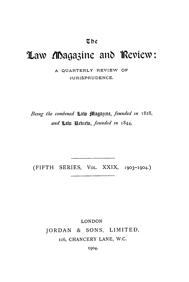 handle is hein.journals/lmagd29 and id is 1 raw text is: rbe

taw flNaga3in¢ anb             Rcvicw:
A QUARTERLY REVIEW OF
JURISPRUDENCE.
Bezng the combined LaW J Jaga tnt, founded in 1828,
and Lab Uebtebi, founded zn 1844.
(FIFTH  SERIES, VOL. XXIX, 1903-1904.)
LONDON
JORDAN    & SONS, LIMITED,
ii6, CHANCERY LANE, W.C.
1904.


