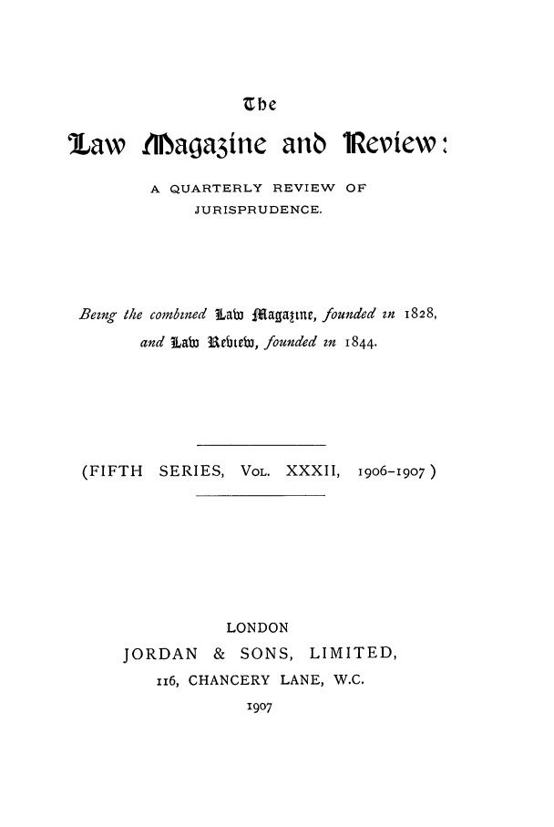 handle is hein.journals/lmagd32 and id is 1 raw text is: Ebe

'Law fiaga3ite anb iReview:
A QUARTERLY REVIEW OF
JURISPRUDENCE.
Bezng the combined Lab :fagaltur, founded zn 1828,
and  Lab 3Rebteb3, founded zn 1844.
(FIFTH   SERIES, VOL. XXXII, i9o6-i9o7)
LONDON
JORDAN    &  SONS, LIMITED,
ii6, CHANCERY LANE, W.C.
1907


