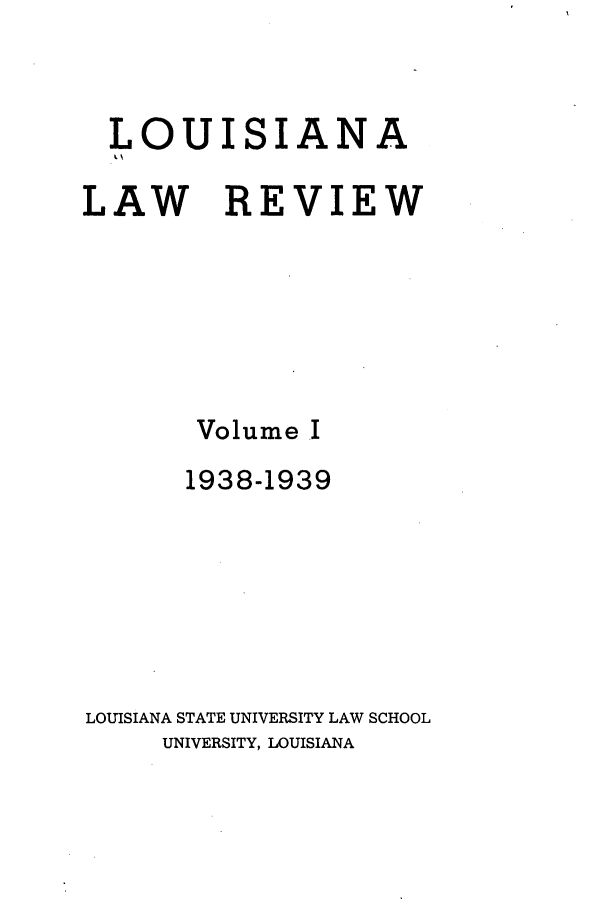 handle is hein.journals/louilr1 and id is 1 raw text is: LOUISIANA
LAW REVIEW
Volume I
1938-1939
LOUISIANA STATE UNIVERSITY LAW SCHOOL
UNIVERSITY, LOUISIANA


