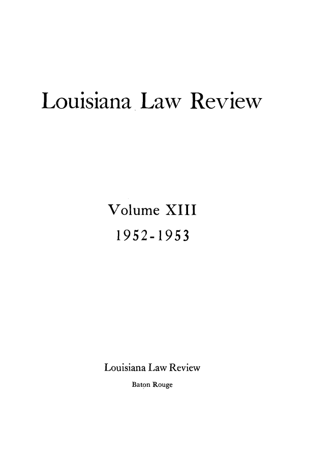 handle is hein.journals/louilr13 and id is 1 raw text is: Louisiana Law Review
Volume XIII
1952-1953
Louisiana Law Review

Baton Rouge


