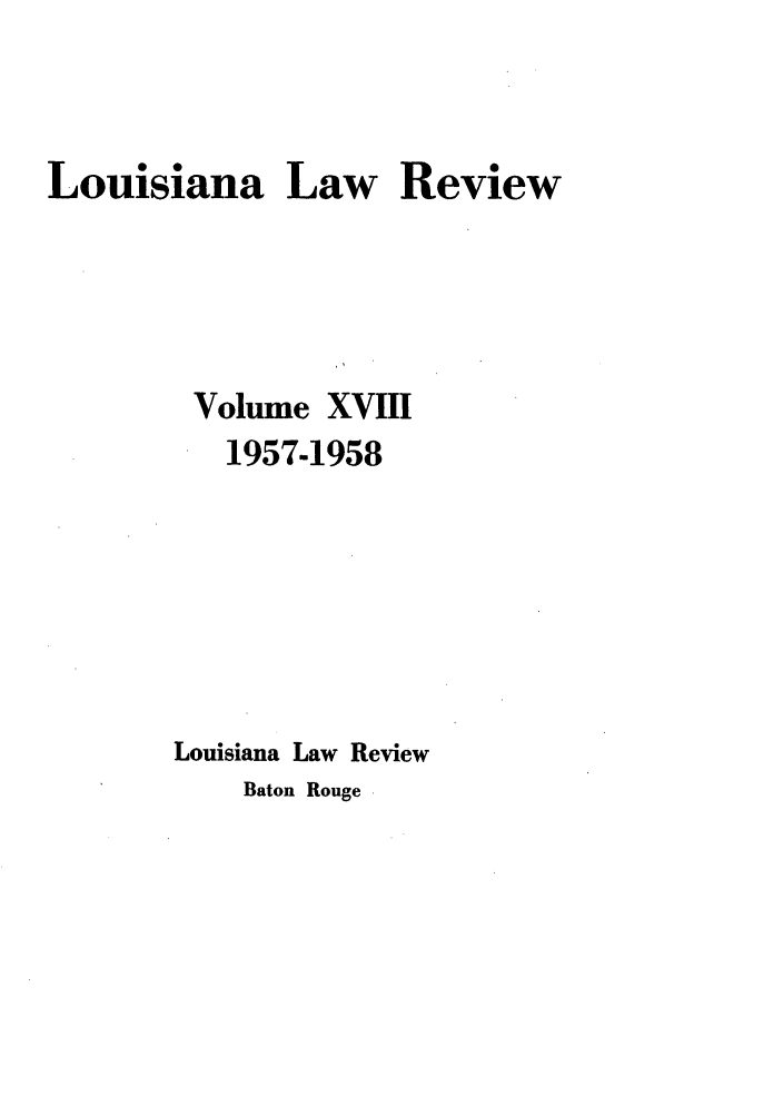 handle is hein.journals/louilr18 and id is 1 raw text is: Louisiana Law Review
Volume XVIII
1957-1958
Louisiana Law Review
Baton Rouge


