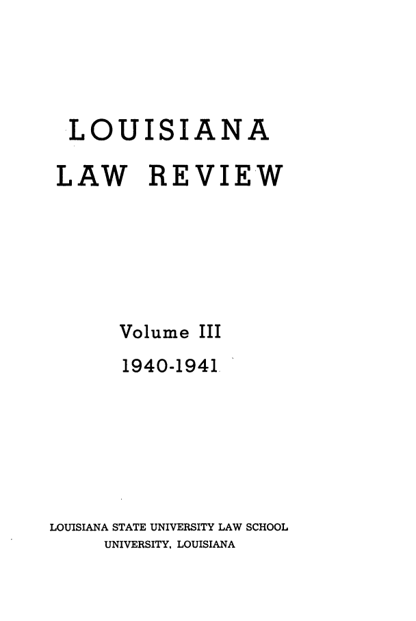 handle is hein.journals/louilr3 and id is 1 raw text is: LOUISIANA
LAW REVIEW
Volume III
1940-1941-
LOUISIANA STATE UNIVERSITY LAW SCHOOL
UNIVERSITY, LOUISIANA



