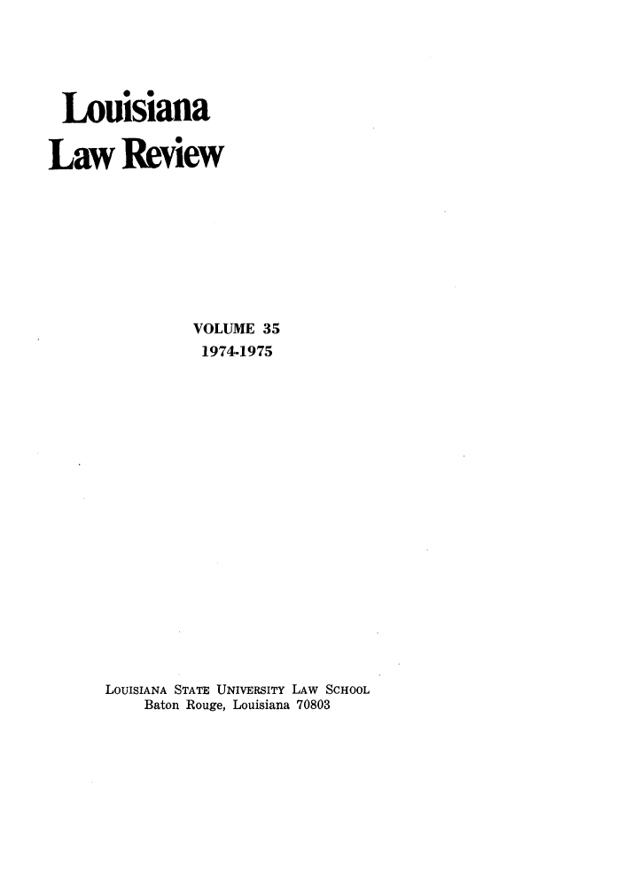 handle is hein.journals/louilr35 and id is 1 raw text is: Louisiana
Law Review
VOLUME 35
1974-1975
LOUISIANA STATE UNIVERSITY LAW SCHOOL
Baton Rouge, Louisiana 70803


