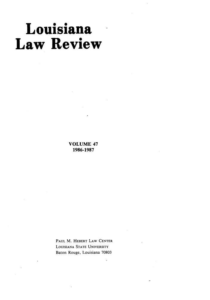 handle is hein.journals/louilr47 and id is 1 raw text is: Louisiana
Law Review
VOLUME 47
1986-1987
PAUL M. HEBERT LAW CENTER
LOUISIANA STATE UNIVERSITY
Baton Rouge, Louisiana 70803


