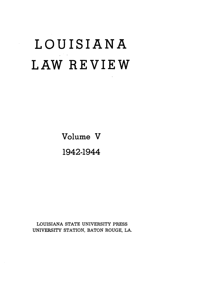 handle is hein.journals/louilr5 and id is 1 raw text is: LOUISIANA
LAW REVIEW

Volume

1942-1944
LOUISIANA STATE UNIVERSITY PRESS
UNIVERSITY STATION, BATON ROUGE, LA.


