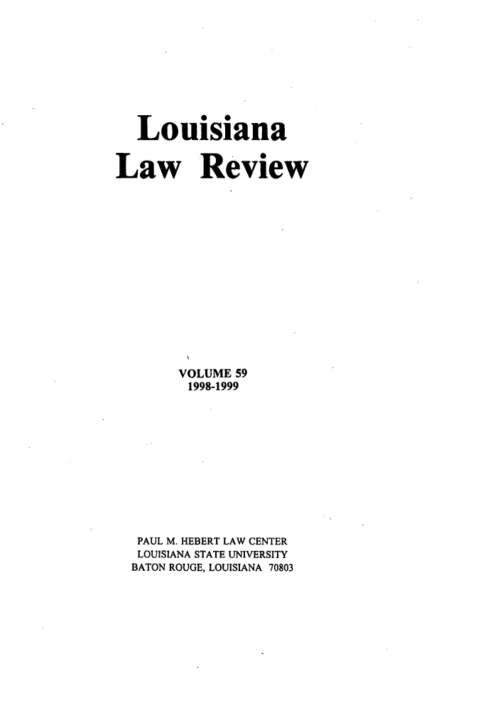 handle is hein.journals/louilr59 and id is 1 raw text is: Louisiana
Law Review
VOLUME 59
1998-1999
PAUL M. HEBERT LAW CENTER
LOUISIANA STATE UNIVERSITY
BATON ROUGE, LOUISIANA 70803


