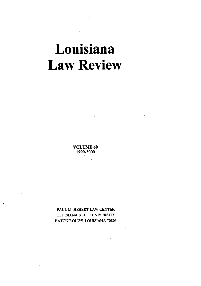 handle is hein.journals/louilr60 and id is 1 raw text is: Louisiana
Law Review
VOLUME 60
1999-2000
PAUL M. HEBERT LAW CENTER
LOUISIANA STATE UNIVERSITY
BATON ROUGE, LOUISIANA 70803


