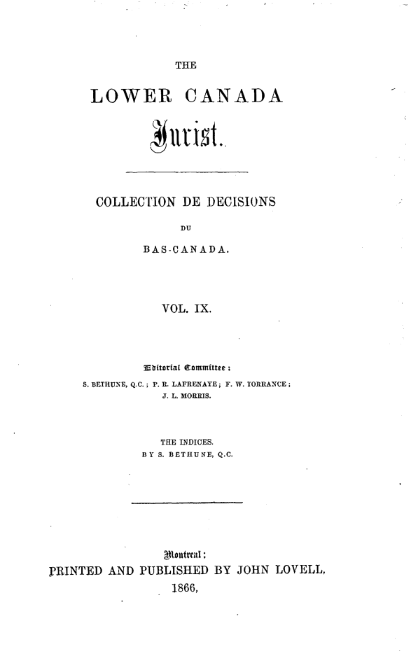 handle is hein.journals/lowcajur9 and id is 1 raw text is: ï»¿THE

LOWER CANADA

COLLECTION DE DECISIONS
DU
BAS-CANADA.
VOL. IX.

Whlitorial Ctommittee :
S. BETHUNE, Q.C.; P. R. LAFRENAYE; F. W. TORRANCE;
J. L. MORRIS.
THE INDICES.
BY S. BETHUNE, Q.C.

PRINTED AND PUBLISHED BY JOHN LOVELL.
1866,



