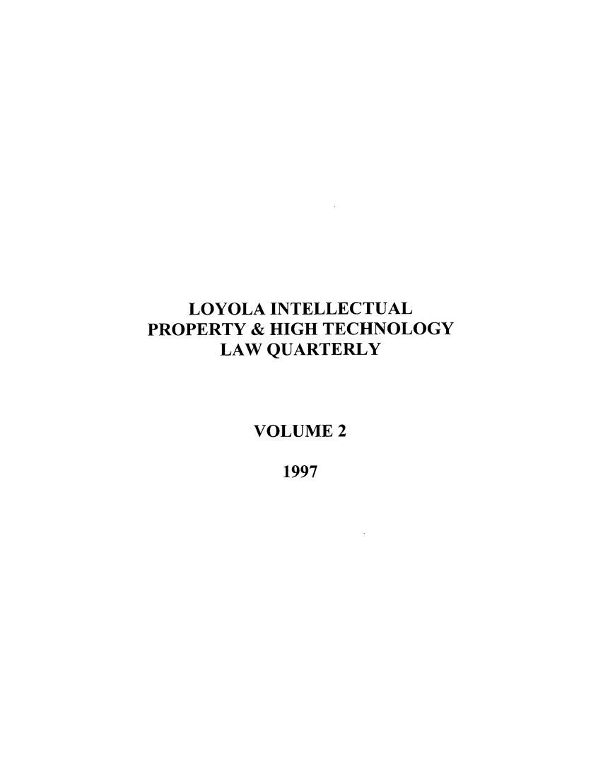 handle is hein.journals/loyiphtj2 and id is 1 raw text is: LOYOLA INTELLECTUAL
PROPERTY & HIGH TECHNOLOGY
LAW QUARTERLY
VOLUME 2
1997


