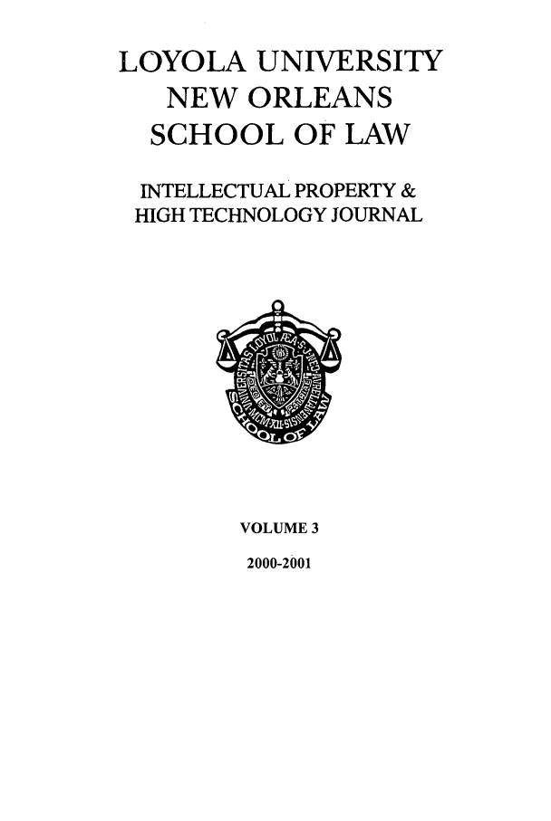 handle is hein.journals/loyiphtj32 and id is 1 raw text is: LOYOLA UNIVERSITY
NEW ORLEANS
SCHOOL OF LAW
INTELLECTUAL PROPERTY &
HIGH TECHNOLOGY JOURNAL

VOLUME 3
2000-2001


