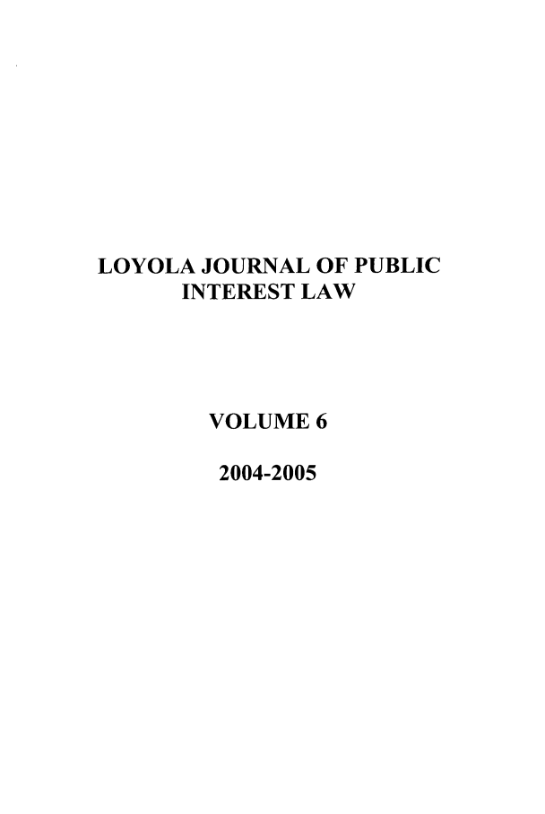 handle is hein.journals/loyjpubil6 and id is 1 raw text is: LOYOLA JOURNAL OF PUBLIC
INTEREST LAW
VOLUME 6
2004-2005


