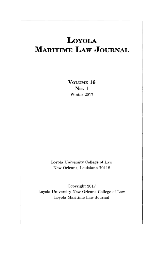 handle is hein.journals/loymarlj16 and id is 1 raw text is: 







             LOYOLA

MARITIME LAW JOURNAL






             VOLUME   16
                No. 1
              Winter 2017














      Loyola University College of Law
      New  Orleans, Louisiana 70118



             Copyright 2017
 Loyola University New Orleans College of Law
        Loyola Maritime Law Journal


