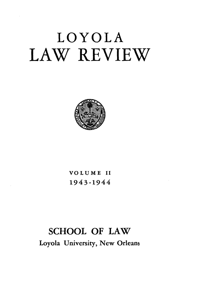 handle is hein.journals/loyolr2 and id is 1 raw text is: LOYOLA
LAW REVIEW

VOLUME II
1943-1944
SCHOOL OF LAW
Loyola University, New Orleans


