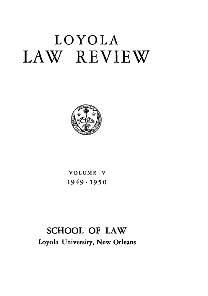 handle is hein.journals/loyolr5 and id is 1 raw text is: LOYOLA
LAW REVIEW

VOLUME V
1949- 1950
SCHOOL OF LAW
Loyola University, New Orleans


