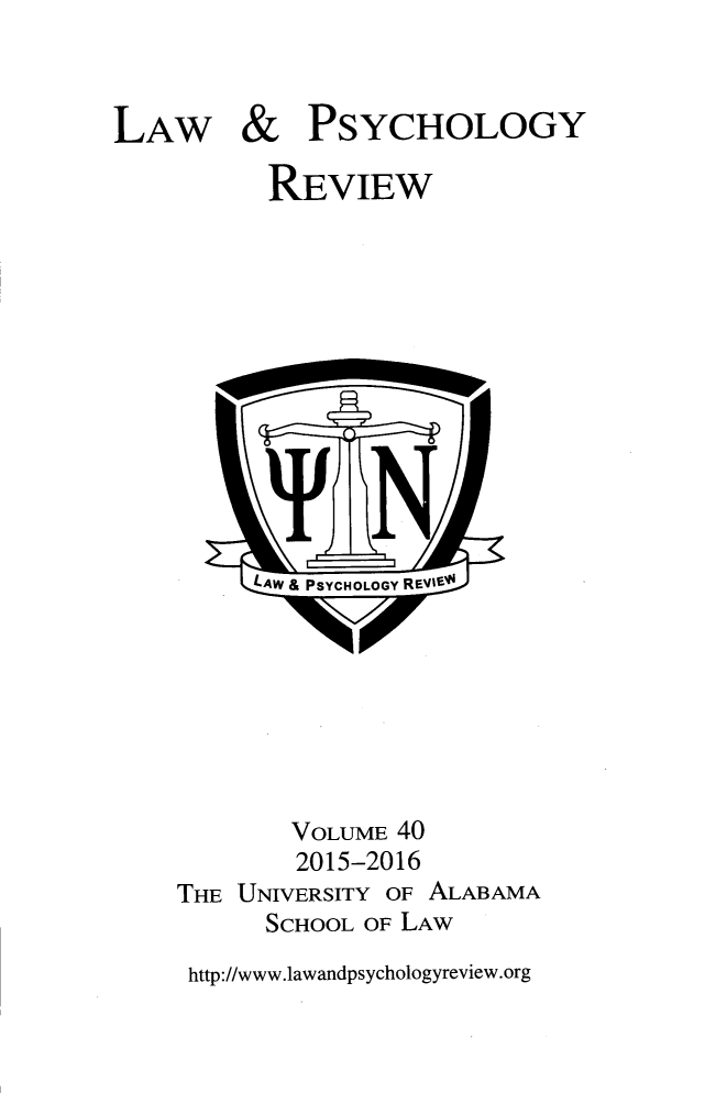 handle is hein.journals/lpsyr40 and id is 1 raw text is: 



LAW


&


PSYCHOLOGY


REVIEW


      LW & PSYCHOLOGY REVIEV








        VOLUME 40
        2015-2016
THE UNIVERSITY OF ALABAMA
      SCHOOL OF LAW
 http://www.1awandpsychologyreview.org


