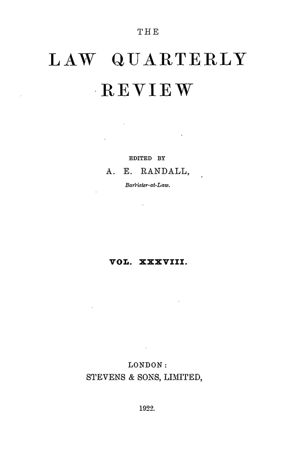 handle is hein.journals/lqr38 and id is 1 raw text is: THE

LAW

QUARTERLY

REVIEW
EDITED BY
A. E. RANDALL,
Barister-at-Law.
VOL. XXXVIII.
LONDON:
STEVENS & SONS, LIMITED,

1922.


