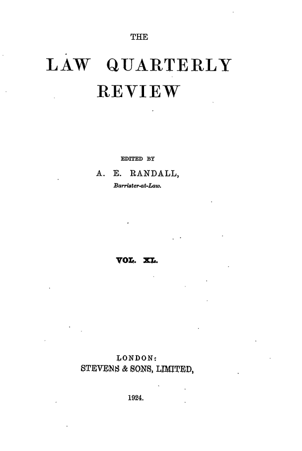 handle is hein.journals/lqr40 and id is 1 raw text is: THE

LAW

QUARTERLY

REVIEW
EDITED BY
A. E. RANDALL,
Barrister-at-Law.
VOL. XL.
LONDON-
STEVEN4 & SONS, LIMITED,

1924.


