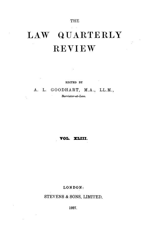 handle is hein.journals/lqr43 and id is 1 raw text is: THE

LAW

QUARTERLY

REVIEW
EDITED BY
A. L. GOODHART, M.A.,
Barrister-at-Law.

LL.M.,

VOL. XIlII.
LONDON:
STEVENS & SONS, LIMI.ED,

1927.


