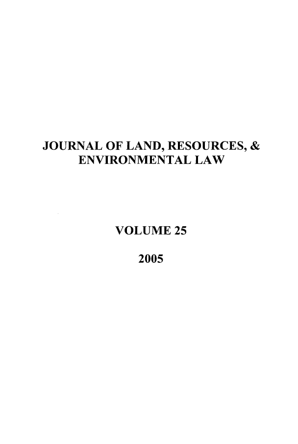 handle is hein.journals/lrel25 and id is 1 raw text is: JOURNAL OF LAND, RESOURCES, &
ENVIRONMENTAL LAW
VOLUME 25
2005


