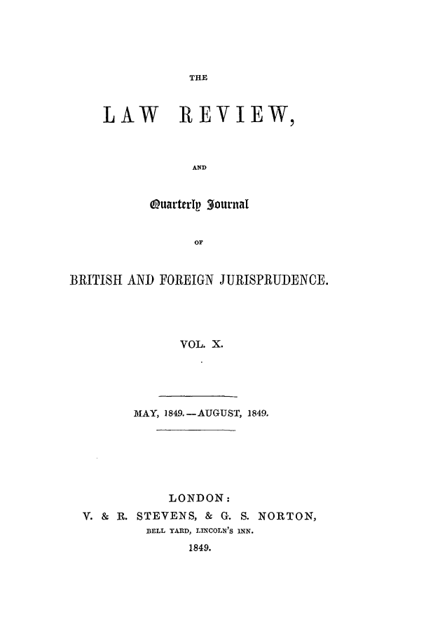handle is hein.journals/lrqj10 and id is 1 raw text is: THE

LAW REVIEW,
AND
QuarttrIp -lournaI
or

BRITISH AND FOREIGN JURISPRUDENCE.
VOL. X.
MAY, 1849.-AUGUST, 1849.

LONDON:
V. & R. STEVENS, & G. S. NORTON,
DELL YARD, LMCOLN'S INN.
1849.


