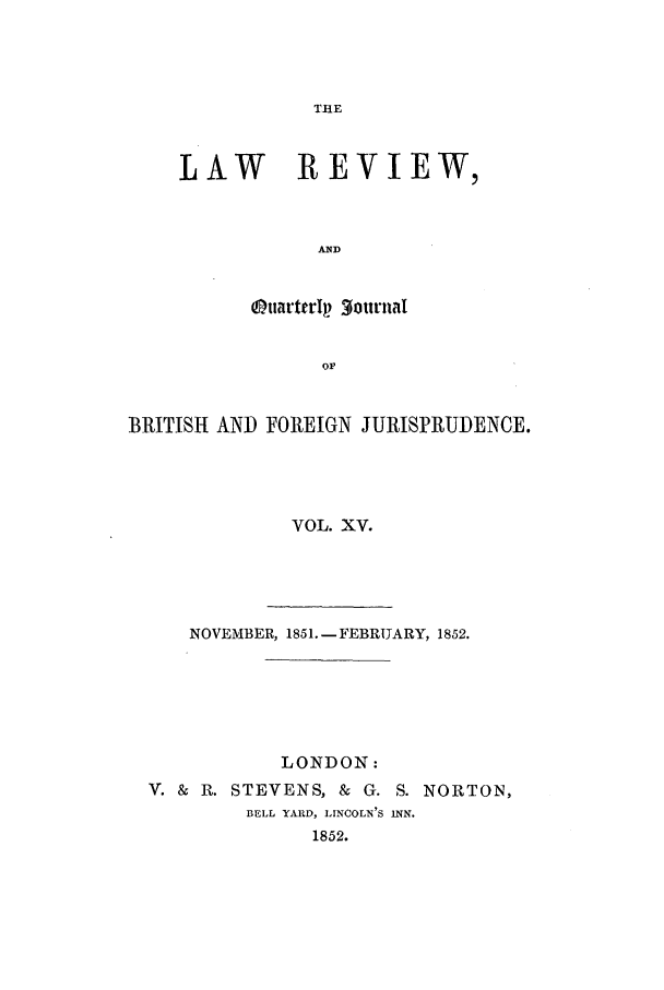 handle is hein.journals/lrqj15 and id is 1 raw text is: THE

LAW REVIEW,
AND
tarttrI  3ourna
OF.

BRITISH AND FOREIGN JURISPRUDENCE.
VOL. XV.
NOVEMBER, 1851.- FEBRUARY, 1852.
LONDON:
V. & R. STEVENS, & G. S. NORTON,
BELL YARD, LINCOLN'S INN.
1852.


