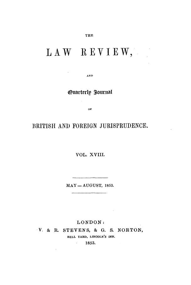 handle is hein.journals/lrqj18 and id is 1 raw text is: THE

LAW     REVIEW,
AND
uartt'I  3ournal
or

11I1TISH AND FOREIGN JURISPRUDENCE.
VOL. XVIII.

MlAY-AUGUST, 1853.
LONDON:
V. &   R. STEVENS, &         G. S. NORTON,
BELL YARD, LINCOLN'S INN.
1853.



