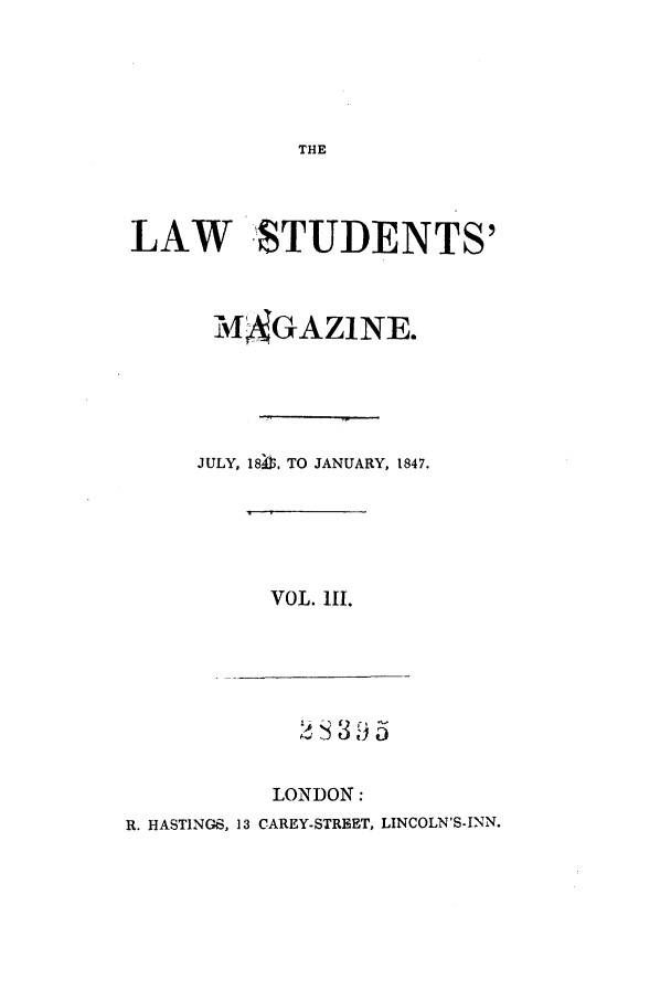 handle is hein.journals/lstudmag3 and id is 1 raw text is: THE

LAW STUDENTS'
MAGAZ1NE.
JULY, 18413, TO JANUARY, 1847.

VOL. 111.

2s3 i5
LONDON:
R. HASTING6, 13 CAREY-STREET, LINCOLN'S-INN.


