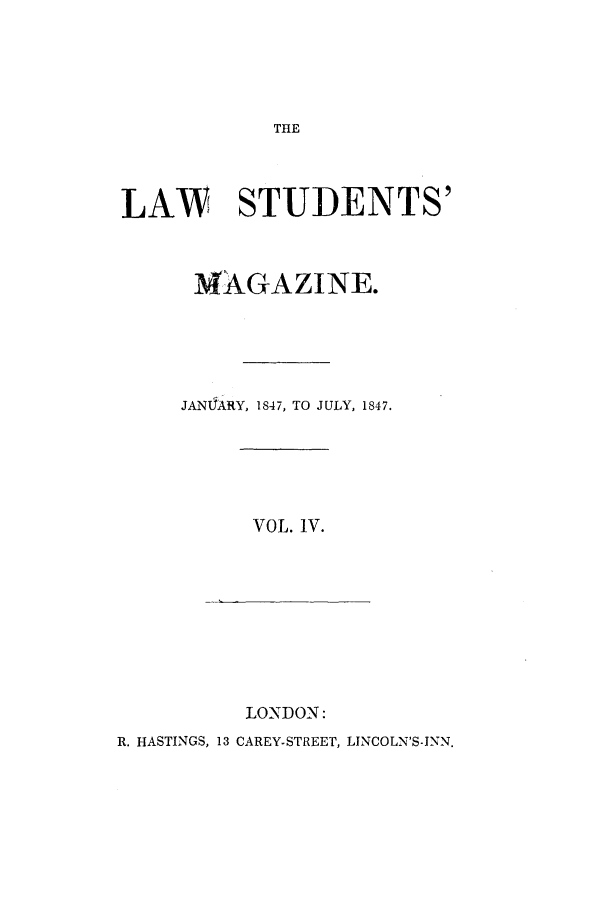 handle is hein.journals/lstudmag4 and id is 1 raw text is: THE

LAW STUDENTS'
MAGAZINE.
JANIJARY, 1847, TO JULY, 1847.

VOL. IV.

LONDON:

R. HASTINGS, 13 CAREY-STREET, LINCOLN'S-INN.


