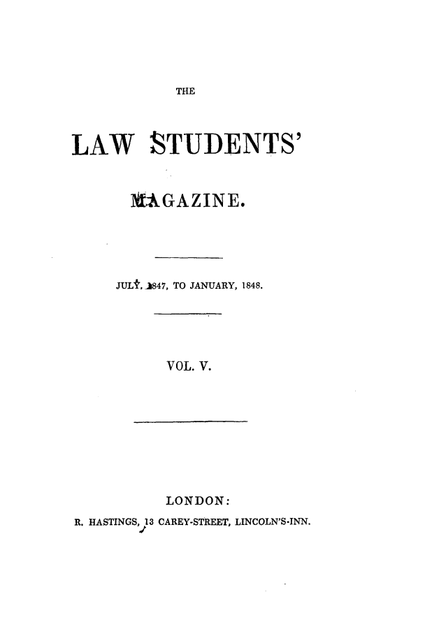 handle is hein.journals/lstudmag5 and id is 1 raw text is: THE

LAW STUDENTS'
1?AGAZINE.
JULt, iB47, TO JANUARY, 1848.

VOL. V.

LONDON:

R. HASTINGS, 13 CAREY-STREET, LINCOLN'S-INN.


